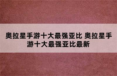 奥拉星手游十大最强亚比 奥拉星手游十大最强亚比最新